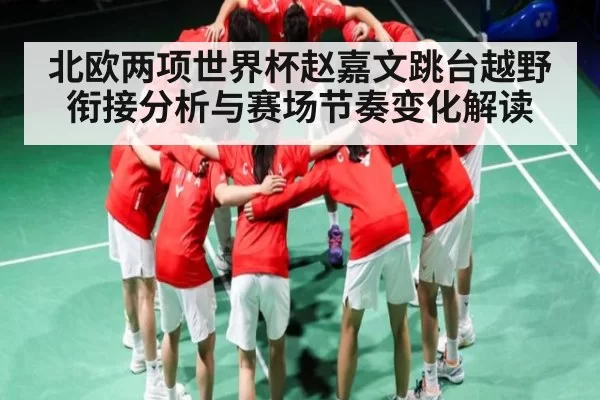 北欧两项世界杯赵嘉文跳台越野衔接分析与赛场节奏变化解读